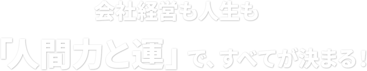 会社経営も人生も「人間力と運」で、すべてが決まる！