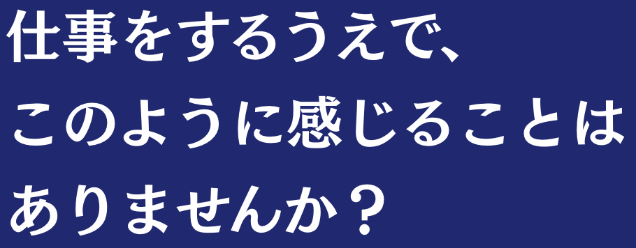 仕事をするうえで、このように感じることはありませんか？