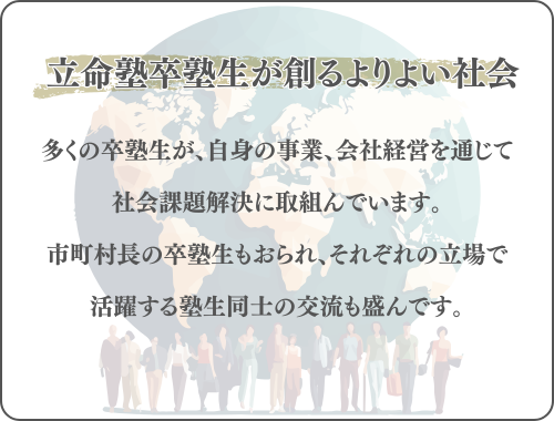 多くの卒塾生が、自身の事業、会社経営を通じて
社会課題解決に取組んでいます。
市町村長の卒塾生もおられ、それぞれの立場で
活躍する塾生同士の交流も盛んです。