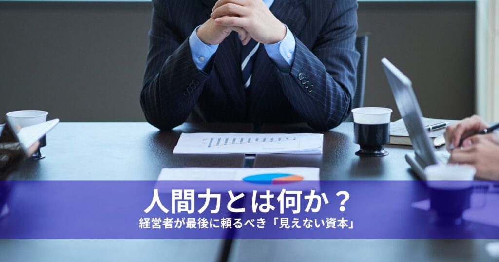 人間力とは何か？経営者が最後に頼るべき「見えない資本」