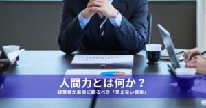 人間力とは何か？経営者が最後に頼るべき「見えない資本」